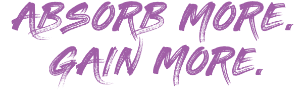 Absorb more. Gain more.
